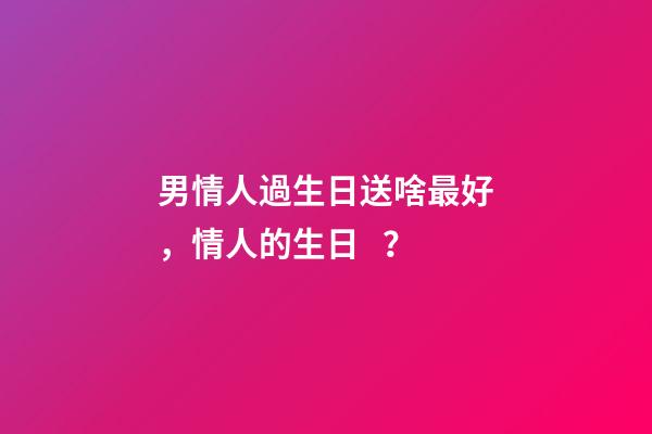 男情人過生日送啥最好，情人的生日？(小小說)